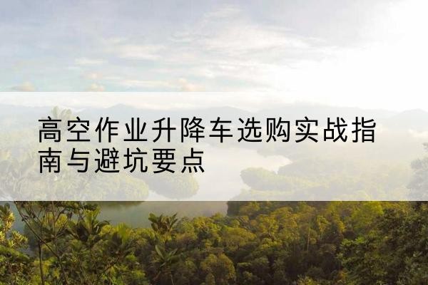 屯溪升降车怎么选-高空作业升降车选购实战指南与避坑要点