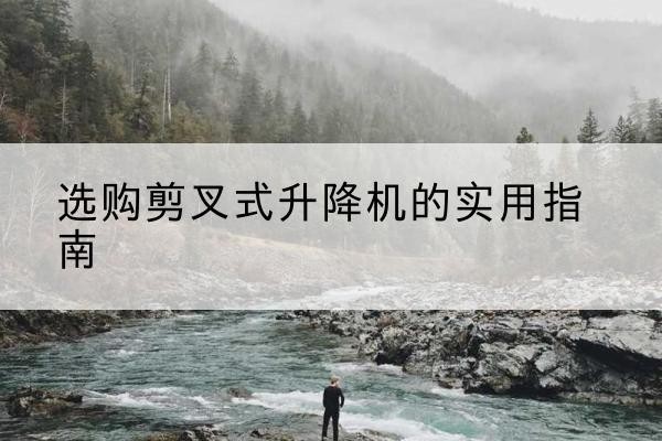 屯溪剪叉式升降机怎么选-选购剪叉式升降机的实用指南