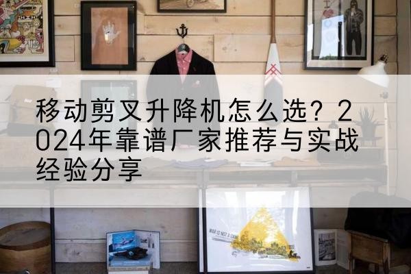 屯溪升降平台厂家推荐-移动剪叉升降机怎么选?2024年靠谱厂家推荐与实战经验分享