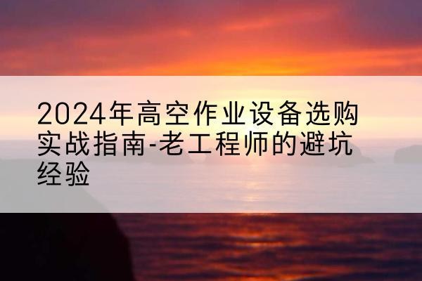 屯溪高空作业升降机厂家推荐-2024年高空作业设备选购实战指南-老工程师的避坑经验
