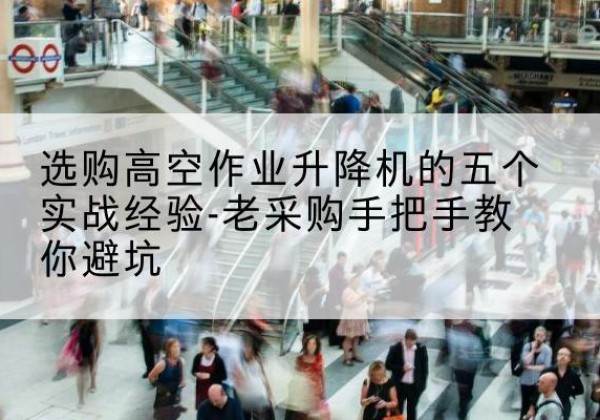 屯溪高空作业升降机厂家-选购高空作业升降机的五个实战经验-老采购手把手教你避坑