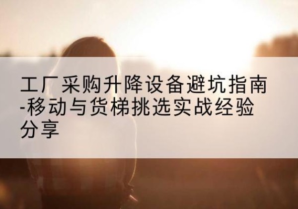 屯溪移动式升降机怎么选-工厂采购升降设备避坑指南-移动与货梯挑选实战经验分享