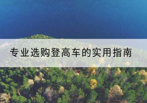 屯溪电动登高车厂家推荐-专业选购登高车的实用指南
