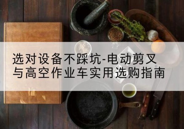 屯溪电动剪叉升降平台怎么选-选对设备不踩坑-电动剪叉与高空作业车实用选购指南