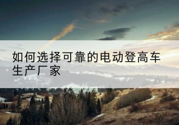 屯溪电动登高车厂家-如何选择可靠的电动登高车生产厂家