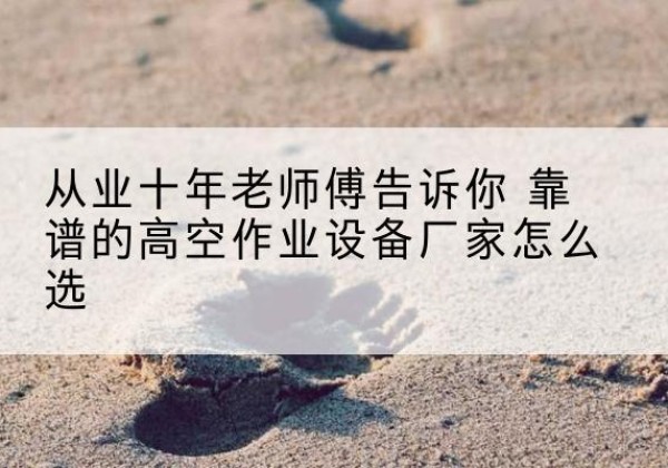 屯溪高空作业升降机厂家推荐-从业十年老师傅告诉你 靠谱的高空作业设备厂家怎么选