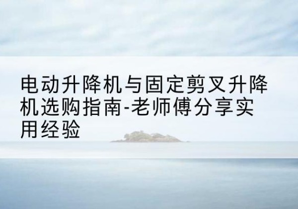 屯溪电动升降机怎么选-电动升降机与固定剪叉升降机选购指南-老师傅分享实用经验