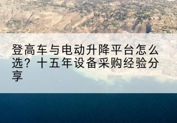 屯溪登高车厂家厂家-登高车与电动升降平台怎么选？十五年设备采购经验分享