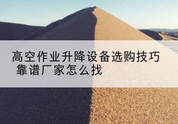 屯溪电动升降平台厂家推荐-高空作业升降设备选购技巧 靠谱厂家怎么找