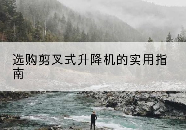 屯溪剪叉式升降机怎么选-选购剪叉式升降机的实用指南