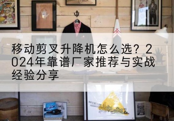 屯溪升降平台厂家推荐-移动剪叉升降机怎么选？2024年靠谱厂家推荐与实战经验分享