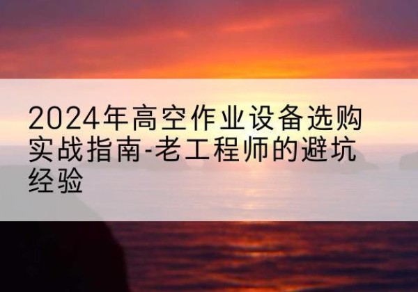 屯溪高空作业升降机厂家推荐-2024年高空作业设备选购实战指南-老工程师的避坑经验