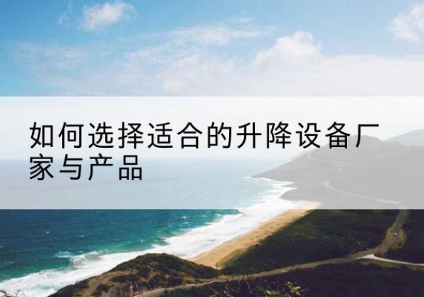 屯溪电动升降平台厂家-如何选择适合的升降设备厂家与产品
